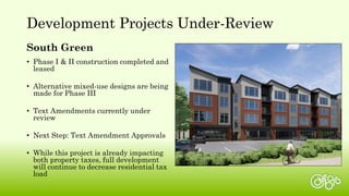 South Green
• Phase I & II construction completed and
leased
• Alternative mixed-use designs are being
made for Phase III
• Text Amendments currently under
review
• Next Step: Text Amendment Approvals
• While this project is already impacting
both property taxes, full development
will continue to decrease residential tax
load
Development Projects Under-Review
 