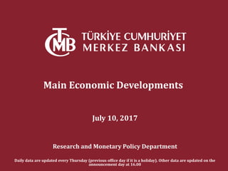 Main Economic Developments
July 10, 2017
Research and Monetary Policy Department
Daily data are updated every Thursday (previous office day if it is a holiday). Other data are updated on the
announcement day at 16.00
 