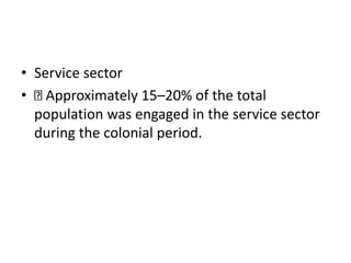 • Service sector
• Approximately 15–20% of the total
population was engaged in the service sector
during the colonial peri...
