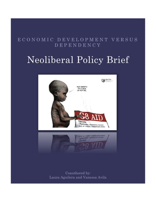 ECONOMIC DEVELOPMENT VERSUS
        DEPENDENCY


  Neoliberal Policy Brief




               Coauthored by:
       Laura Aguilera and Vanessa Avila
 