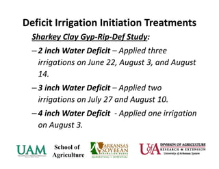 Deficit Irrigation Initiation Treatments
Sharkey Clay Gyp‐Rip‐Def Study:
–2 inch Water Deficit – Applied three 
irrigations on June 22, August 3, and August 
14.
–3 inch Water Deficit – Applied two 
irrigations on July 27 and August 10.
–4 inch Water Deficit ‐ Applied one irrigation 
on August 3.
 