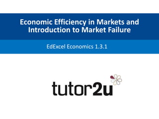 Economic Efficiency in Markets and
Introduction to Market Failure
EdExcel Economics 1.3.1
 