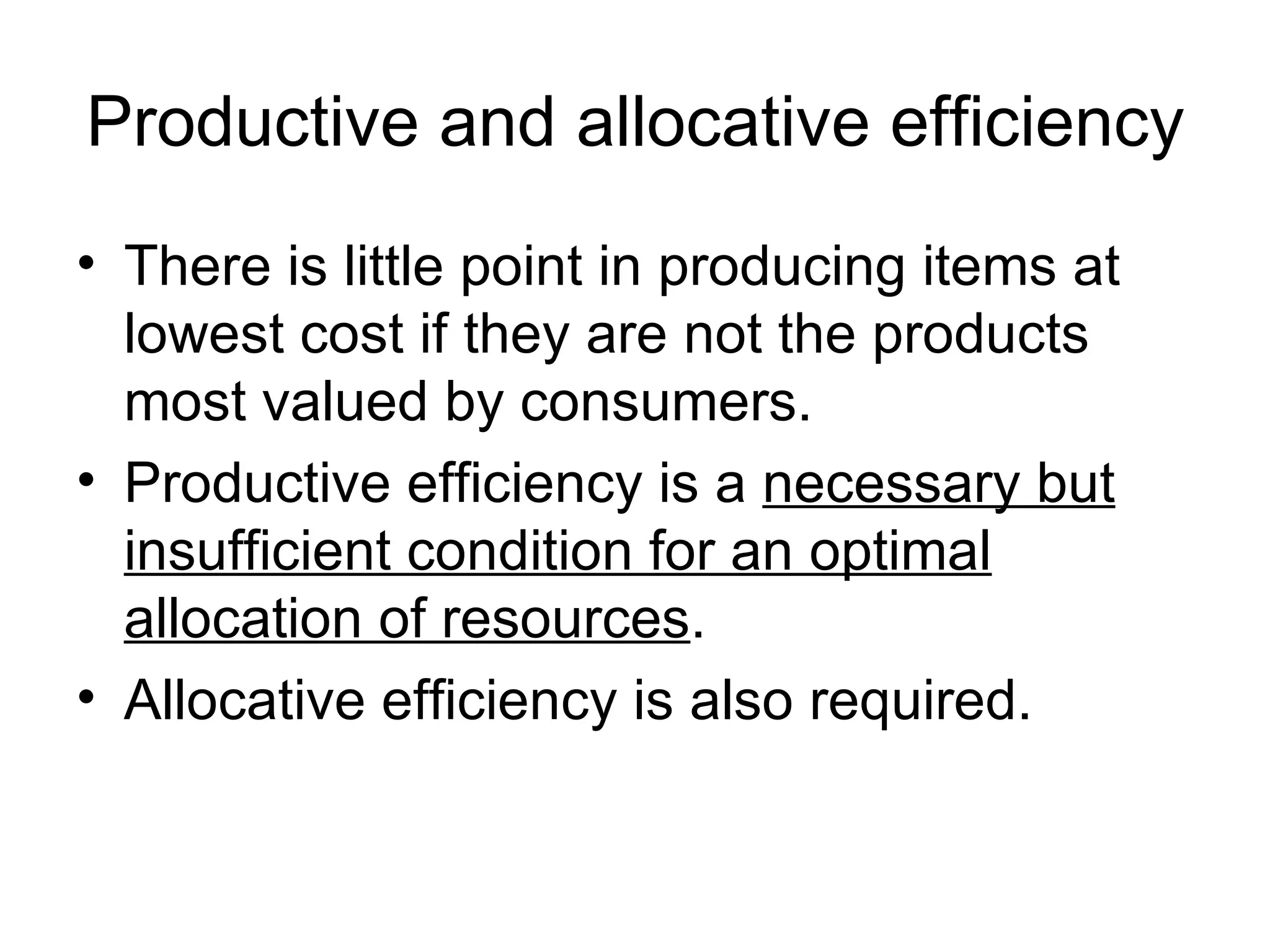 Productive and allocative efficiency There is little point in producing items at lowest cost if they are not the products most valued by consumers.  Productive efficiency is a  necessary but insufficient condition for an optimal allocation of resources .  Allocative efficiency is also required. 