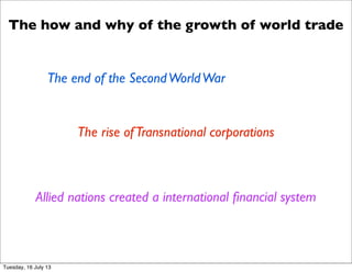 The how and why of the growth of world trade
The end of the SecondWorldWar
The rise ofTransnational corporations
Allied nations created a international ﬁnancial system
Tuesday, 16 July 13
 