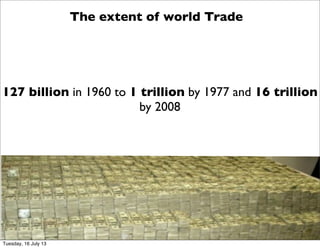 The extent of world Trade
127 billion in 1960 to 1 trillion by 1977 and 16 trillion
by 2008
Tuesday, 16 July 13
 