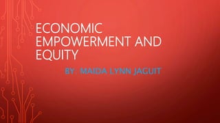 ECONOMIC
EMPOWERMENT AND
EQUITY
BY: MAIDA LYNN JAGUIT
 
