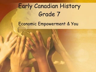 Early Canadian History Grade 7 Economic Empowerment & You 