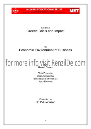 Study on

Greece Crisis and Impact

For

Economic Environment of Business

By

Renzil D’cruz
Web Presence:
about.me/renzilde
linkedin.com/in/renzilde
RenzilDe.com

Presented to

Dr. P.A.Johnson

1

 