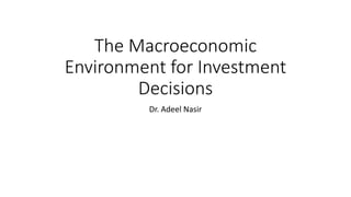 The Macroeconomic
Environment for Investment
Decisions
Dr. Adeel Nasir
 