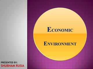 ECONOMIC
ENVIRONMENT
PRESENTED BY:
SHUBHAM RUSIA
 