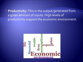  Productivity: This is the output generated from
a given amount of inputs. High levels of
productivity support the economic environment.
 