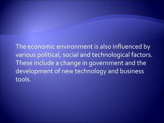 The economic environment is also influenced by
various political, social and technological factors.
These include a change in government and the
development of new technology and business
tools.
 