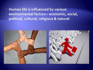  Human life is influenced by various
environmental factors – economic, social,
political, cultural, religious & natural
 