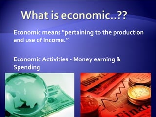Economic means "pertaining to the production
and use of income.”
Economic Activities - Money earning &
Spending
 