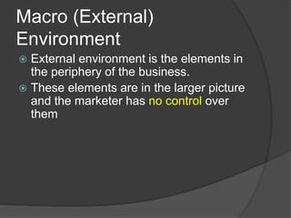 Macro (External)
Environment
 External environment is the elements in
the periphery of the business.
 These elements are in the larger picture
and the marketer has no control over
them
 