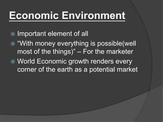 Economic Environment
 Important element of all
 “With money everything is possible(well
most of the things)” – For the marketer
 World Economic growth renders every
corner of the earth as a potential market
 