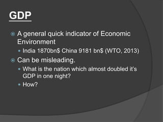 GDP
 A general quick indicator of Economic
Environment
 India 1870bn$ China 9181 bn$ (WTO, 2013)
 Can be misleading.
 What is the nation which almost doubled it’s
GDP in one night?
 How?
 