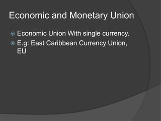 Economic and Monetary Union
 Economic Union With single currency.
 E.g: East Caribbean Currency Union,
EU
 