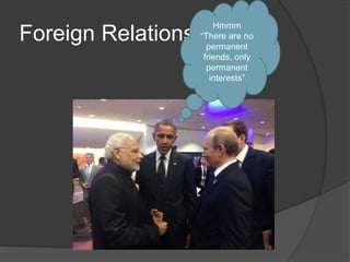 Foreign Relations
Hmmm
“There are no
permanent
friends, only
permanent
interests”
 