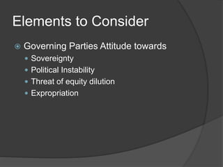 Elements to Consider
 Governing Parties Attitude towards
 Sovereignty
 Political Instability
 Threat of equity dilution
 Expropriation
 
