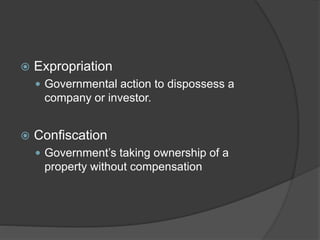  Expropriation
 Governmental action to dispossess a
company or investor.
 Confiscation
 Government’s taking ownership of a
property without compensation
 