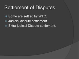 Settlement of Disputes
 Some are settled by WTO.
 Judicial dispute settlement.
 Extra judicial Dispute settlement.
 