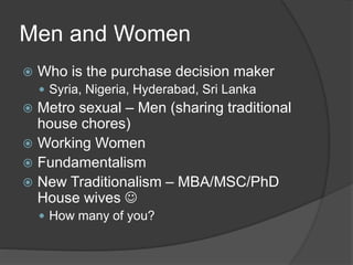 Men and Women
 Who is the purchase decision maker
 Syria, Nigeria, Hyderabad, Sri Lanka
 Metro sexual – Men (sharing traditional
house chores)
 Working Women
 Fundamentalism
 New Traditionalism – MBA/MSC/PhD
House wives 
 How many of you?
 