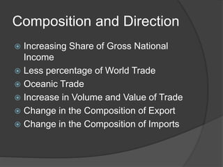 Composition and Direction
 Increasing Share of Gross National
Income
 Less percentage of World Trade
 Oceanic Trade
 Increase in Volume and Value of Trade
 Change in the Composition of Export
 Change in the Composition of Imports
 