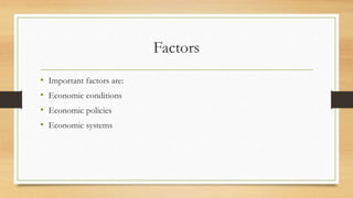 Factors
• Important factors are:
• Economic conditions
• Economic policies
• Economic systems
 