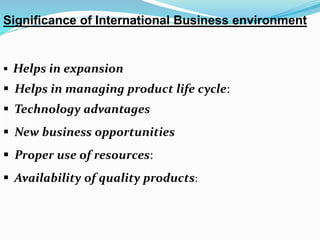 Significance of International Business environment
 Helps in expansion
 Helps in managing product life cycle:
 Technology advantages
 New business opportunities
 Proper use of resources:
 Availability of quality products:
 