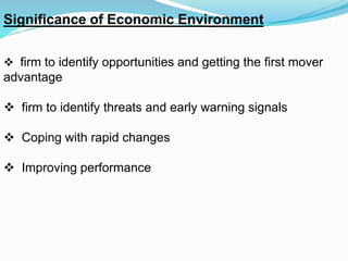 Significance of Economic Environment
 firm to identify opportunities and getting the first mover
advantage
 firm to identify threats and early warning signals
 Coping with rapid changes
 Improving performance
 