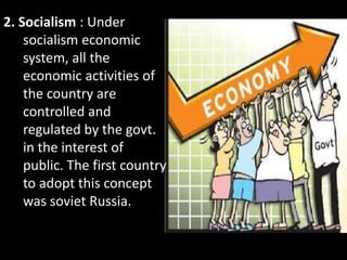 2. Socialism : Under
socialism economic
system, all the
economic activities of
the country are
controlled and
regulated by the govt.
in the interest of
public. The first country
to adopt this concept
was soviet Russia.
 