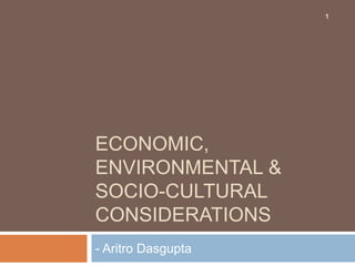 ECONOMIC,
ENVIRONMENTAL &
SOCIO-CULTURAL
CONSIDERATIONS
- Aritro Dasgupta
1
 