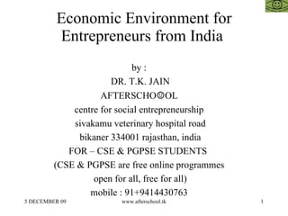 Economic Environment for Entrepreneurs from India  by :  DR. T.K. JAIN AFTERSCHO ☺ OL  centre for social entrepreneurship  sivakamu veterinary hospital road bikaner 334001 rajasthan, india FOR – CSE & PGPSE STUDENTS  (CSE & PGPSE are free online programmes  open for all, free for all)  mobile : 91+9414430763  
