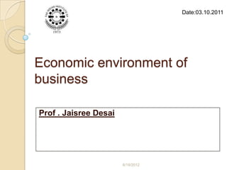 Date:03.10.2011




Economic environment of
business

Prof . Jaisree Desai




                       6/18/2012
 