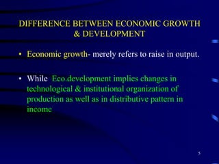 DIFFERENCE BETWEEN ECONOMIC GROWTH
& DEVELOPMENT
• Economic growth- merely refers to raise in output.
• While Eco.development implies changes in
technological & institutional organization of
production as well as in distributive pattern in
income
5
 