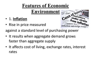 Features of Economic
Environment
• 1. Inflation
• Rise in price measured
against a standard level of purchasing power
• It results when aggregate demand grows
faster than aggregate supply
• It affects cost of living, exchange rates, interest
rates
 