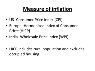Measure of inflation
• US- Consumer Price Index (CPI)
• Europe- Harmonized index of Consumer
Prices(HICP)
• India- Wholesale Price Index (WPI)
• HICP includes rural population and excludes
occupied housing
 