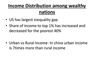Income Distribution among wealthy
nations
• US has largest inequality gap
• Share of income to top 1% has increased and
decreased for the poorest 40%
• Urban vs Rural Income- In china urban income
is 7times more than rural income
 