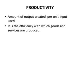 PRODUCTIVITY
• Amount of output created per unit input
used.
• It is the efficiency with which goods and
services are produced.
 