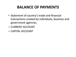 BALANCE OF PAYMENTS
• Statement of country’s trade and financial
transactions created by individuals, business and
government agencies.
– CURRENT ACCOUNT
– CAPITAL ACCOUNT
 