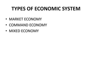 TYPES OF ECONOMIC SYSTEM
• MARKET ECONOMY
• COMMAND ECONOMY
• MIXED ECONOMY
 