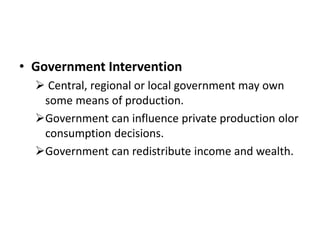 • Government Intervention
 Central, regional or local government may own
some means of production.
Government can influence private production olor
consumption decisions.
Government can redistribute income and wealth.
 