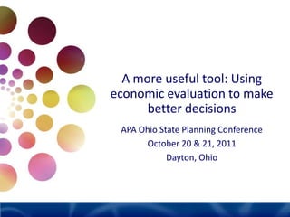 A more useful tool: Using
economic evaluation to make
      better decisions
 APA Ohio State Planning Conference
       October 20 & 21, 2011
            Dayton, Ohio
 