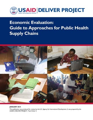 JANUARY 2014
This publication was produced for review by the U.S. Agency for International Development. It was prepared by the
USAID | DELIVER PROJECT, Task Order 4.
Economic Evaluation:
Guide to Approaches for Public Health
Supply Chains
 