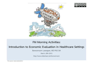 FM Morning Activities:  
  Introduction to Economic Evaluation in Healthcare Settings  
                               Borwornsom Leerapan, MD PhD SM 
                                          March, 20th 2013 
                                http://www.slideshare.net/borwornsom 
                                                  
Pix source: www.wsed.at/en/ 
 