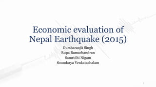 Economic evaluation of
Nepal Earthquake (2015)
Gursharanjit Singh
Rupa Ramachandran
Samridhi Nigam
Soundarya Venkatachalam
1
 