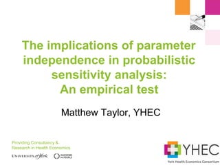 Providing Consultancy &
Research in Health Economics
The implications of parameter
independence in probabilistic
sensitivity analysis:
An empirical test
Matthew Taylor, YHEC
 