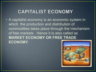 • A capitalist economy is an economic system in
  which the production and distribution of
  commodities takes place through the mechanism
  of free markets . Hence it is also called as
  MARKET ECONOMY OR FREE TRADE
  ECONOMY.
 