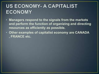 • Managers respond to the signals from the markets
  and perform the function of organizing and directing
  resources as efficiently as possible.
• Other examples of capitalist economy are CANADA
  , FRANCE etc.
 